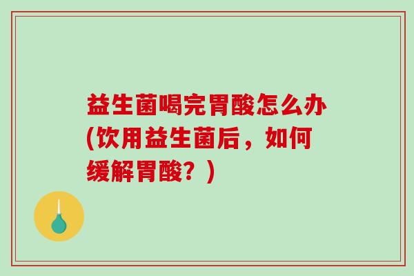 益生菌喝完胃酸怎么办(饮用益生菌后，如何缓解胃酸？)