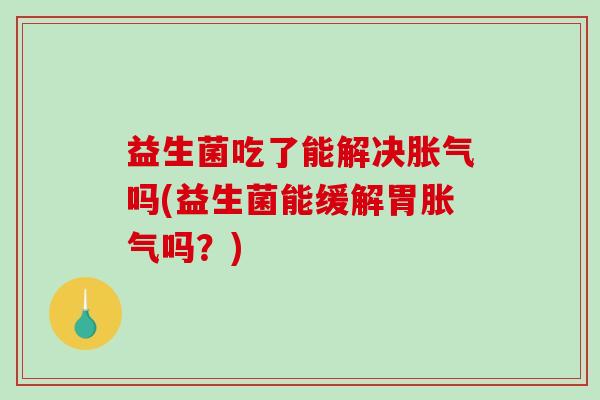 益生菌吃了能解决吗(益生菌能缓解胃吗?) 益生菌吃了能解决吗(益生菌能缓解胃吗?)