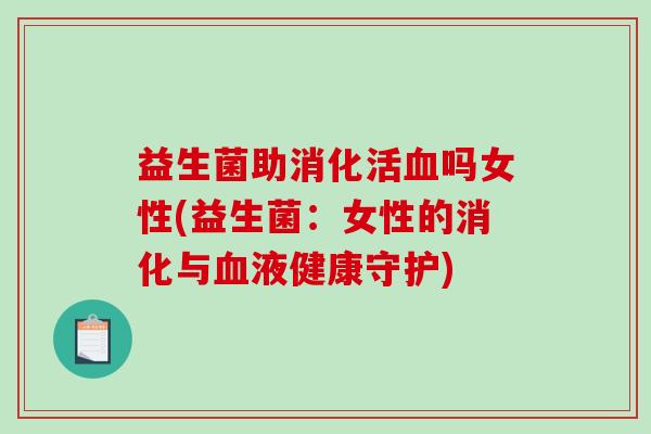 益生菌助消化活血吗女性(益生菌：女性的消化与血液健康守护)