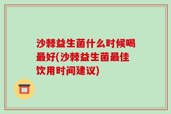沙棘益生菌什么时候喝最好(沙棘益生菌最佳饮用时间建议)