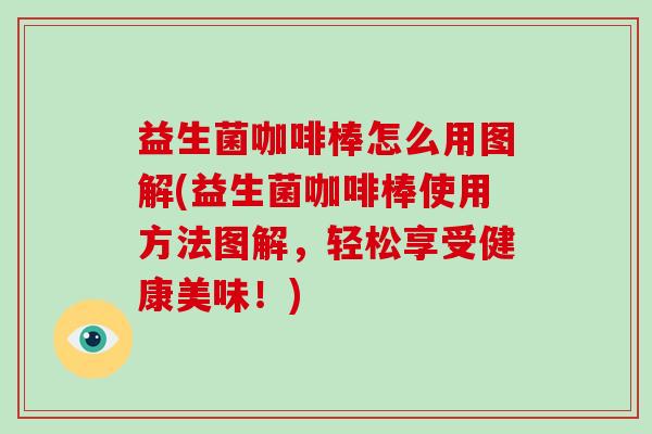益生菌咖啡棒怎么用图解(益生菌咖啡棒使用方法图解,轻松享受健康美味!) 益生菌咖啡棒怎么用图解(益生菌咖啡棒使用方法图解,轻松享受健康美味!)