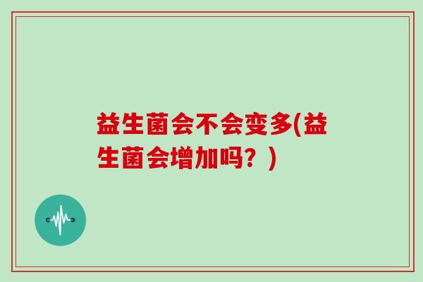 益生菌会不会变多(益生菌会增加吗？)