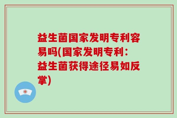 益生菌国家发明专利容易吗(国家发明专利：益生菌获得途径易如反掌)