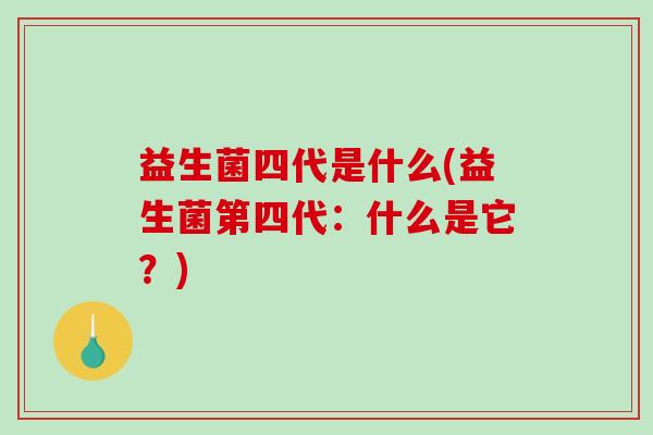 益生菌四代是什么(益生菌第四代：什么是它？)