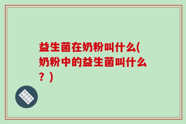 益生菌在奶粉叫什么(奶粉中的益生菌叫什么？)