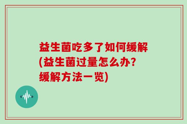 益生菌吃多了如何缓解(益生菌过量怎么办？缓解方法一览)