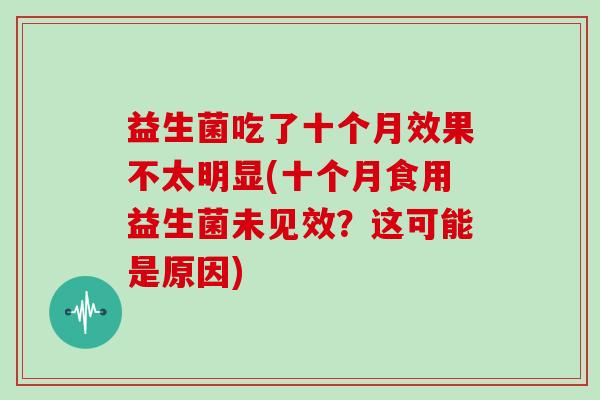 益生菌吃了十个月效果不太明显(十个月食用益生菌未见效？这可能是原因)