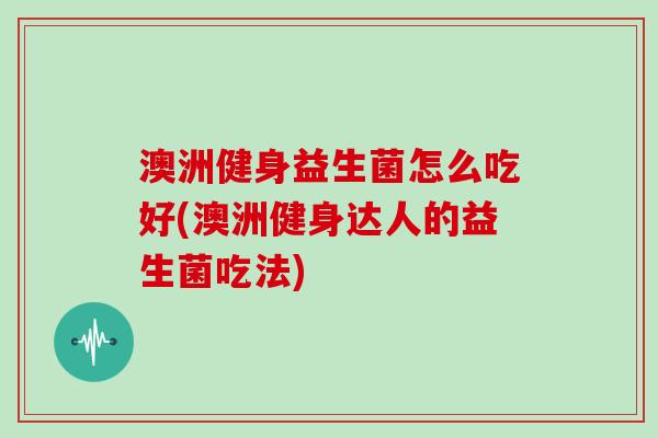澳洲健身益生菌怎么吃好(澳洲健身达人的益生菌吃法)