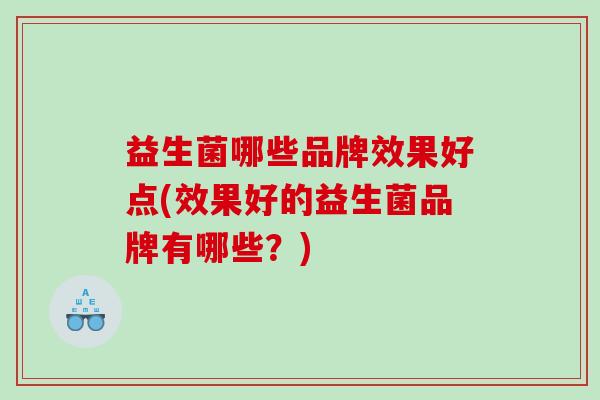 益生菌哪些品牌效果好点(效果好的益生菌品牌有哪些？)