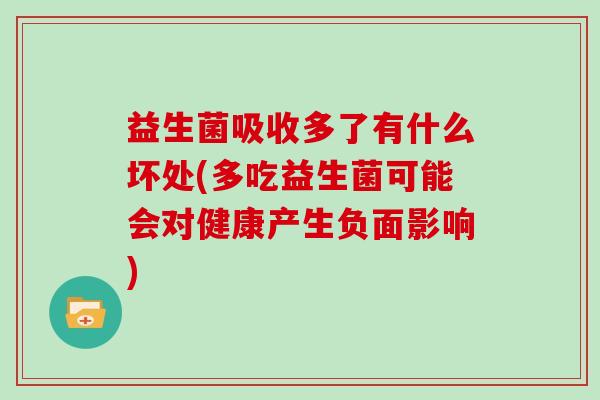 益生菌吸收多了有什么坏处(多吃益生菌可能会对健康产生负面影响)