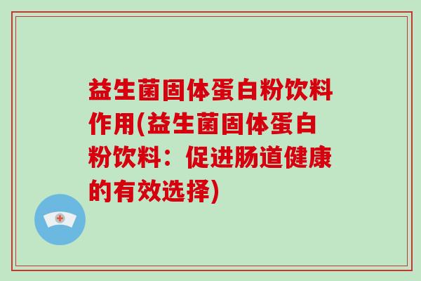 益生菌固体蛋白粉饮料作用(益生菌固体蛋白粉饮料：促进肠道健康的有效选择)
