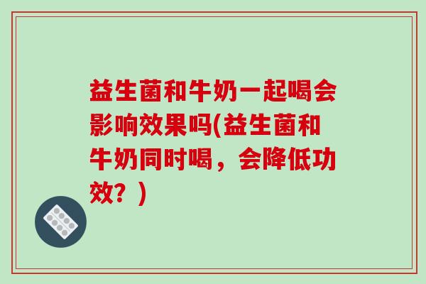 益生菌和牛奶一起喝会影响效果吗(益生菌和牛奶同时喝,会降低功效?) 益生菌和牛奶一起喝会影响效果吗(益生菌和牛奶同时喝,会降低功效?)