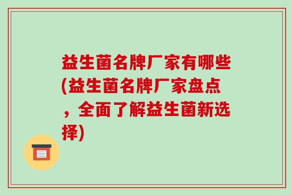 益生菌名牌厂家有哪些(益生菌名牌厂家盘点，全面了解益生菌新选择)