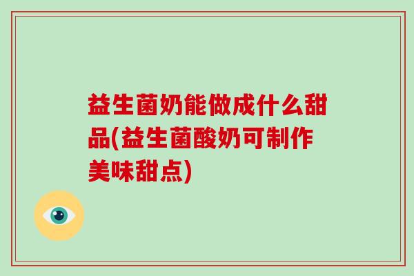 益生菌奶能做成什么甜品(益生菌酸奶可制作美味甜点)