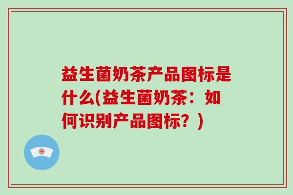 益生菌奶茶产品图标是什么(益生菌奶茶:如何识别产品图标?) 益生菌奶茶产品图标是什么(益生菌奶茶:如何识别产品图标?)
