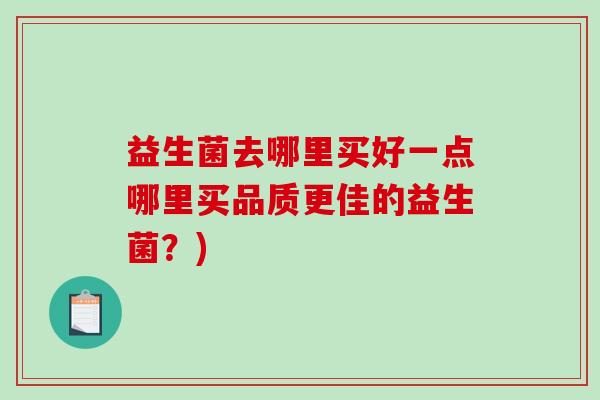 益生菌去哪里买好一点哪里买品质更佳的益生菌?) 益生菌去哪里买好一点哪里买品质更佳的益生菌?)