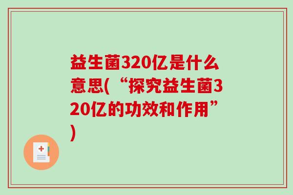 益生菌320亿是什么意思(“探究益生菌320亿的功效和作用”)