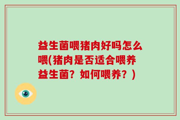 益生菌喂猪肉好吗怎么喂(猪肉是否适合喂养益生菌？如何喂养？)