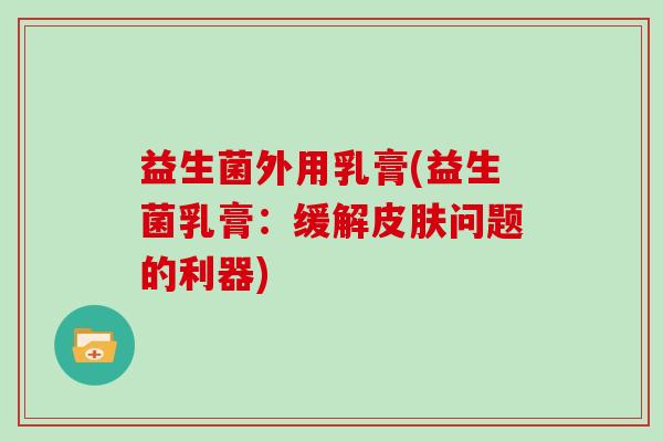 益生菌外用乳膏(益生菌乳膏：缓解问题的利器)