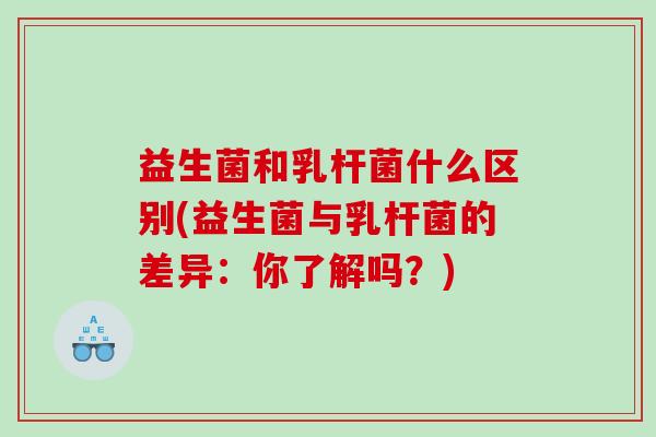 益生菌和乳杆菌什么区别(益生菌与乳杆菌的差异：你了解吗？)