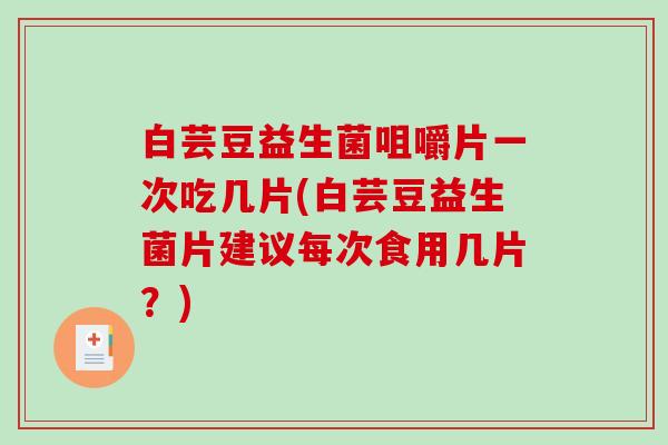 白芸豆益生菌咀嚼片一次吃几片(白芸豆益生菌片建议每次食用几片？)