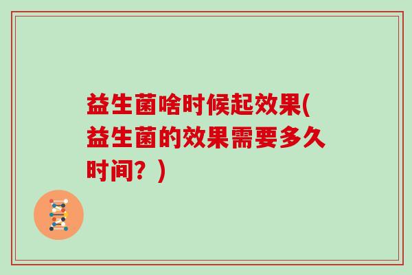 益生菌啥时候起效果(益生菌的效果需要多久时间？)