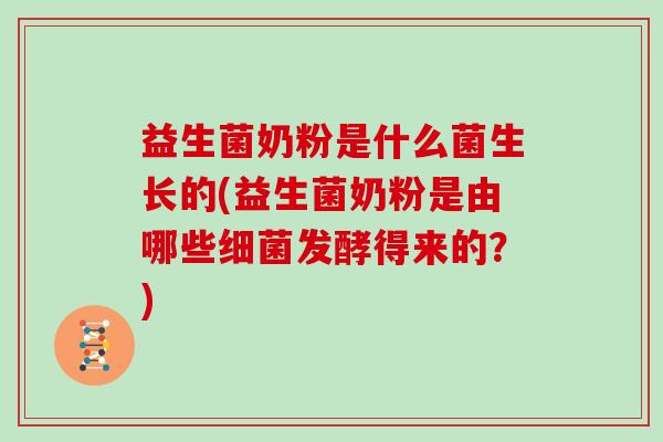 益生菌奶粉是什么菌生长的(益生菌奶粉是由哪些细菌发酵得来的？)