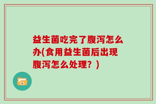 益生菌吃完了怎么办(食用益生菌后出现怎么处理？)