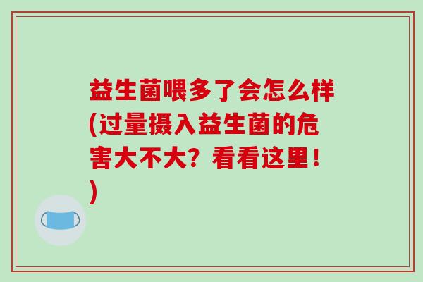 益生菌喂多了会怎么样(过量摄入益生菌的危害大不大？看看这里！)