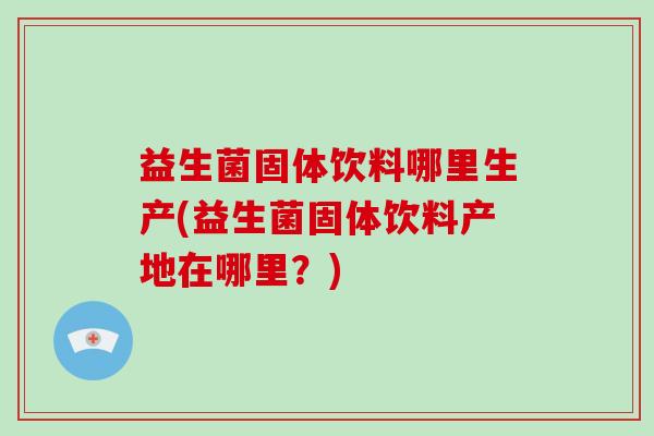 益生菌固体饮料哪里生产(益生菌固体饮料产地在哪里？)