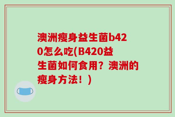 澳洲瘦身益生菌b420怎么吃(B420益生菌如何食用？澳洲的瘦身方法！)