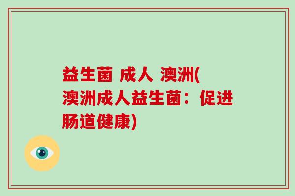 益生菌 成人 澳洲(澳洲成人益生菌：促进肠道健康)
