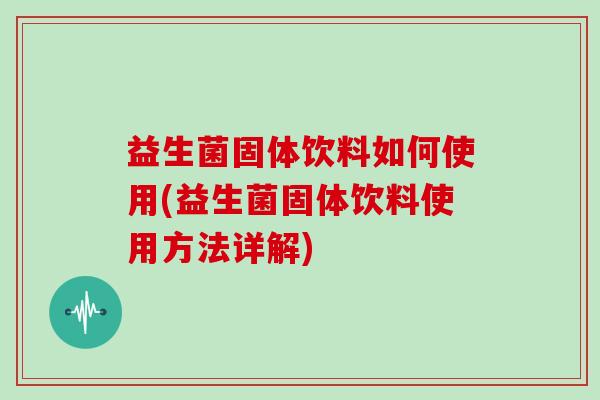益生菌固体饮料如何使用(益生菌固体饮料使用方法详解)