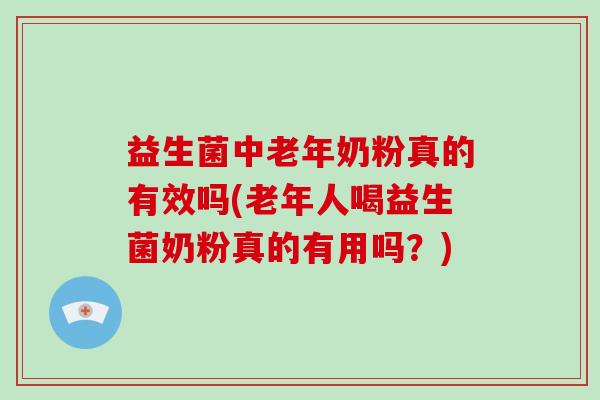 益生菌中老年奶粉真的有效吗(老年人喝益生菌奶粉真的有用吗？)