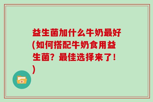 益生菌加什么牛奶最好(如何搭配牛奶食用益生菌？最佳选择来了！)