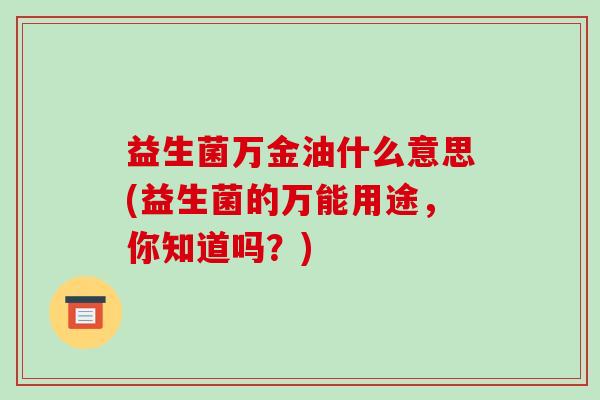 益生菌万金油什么意思(益生菌的万能用途，你知道吗？)