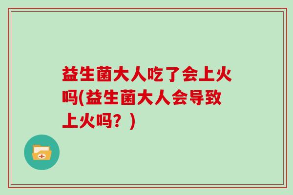 益生菌大人吃了会上火吗(益生菌大人会导致上火吗？)