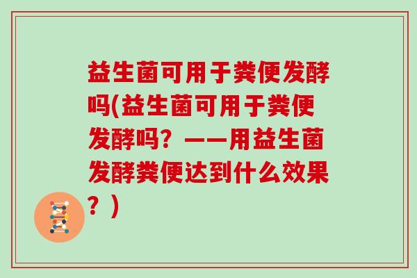 益生菌可用于粪便发酵吗(益生菌可用于粪便发酵吗？——用益生菌发酵粪便达到什么效果？)