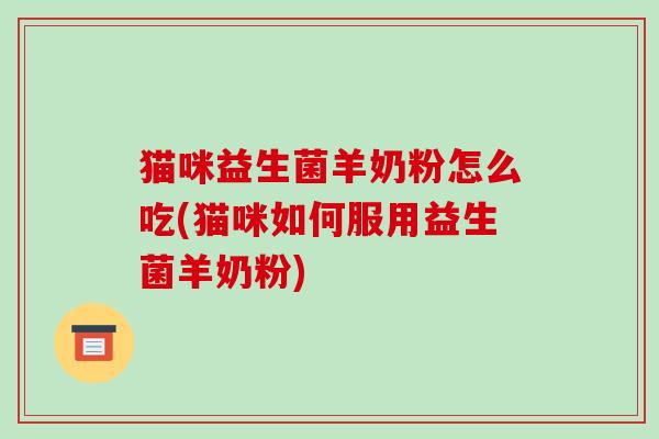 猫咪益生菌羊奶粉怎么吃(猫咪如何服用益生菌羊奶粉)