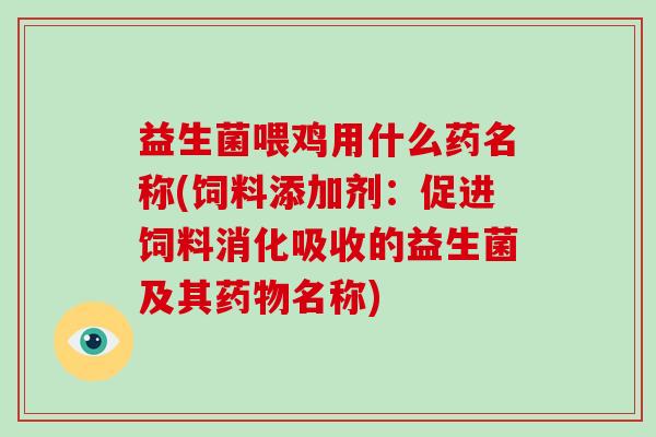 益生菌喂鸡用什么药名称(饲料添加剂：促进饲料消化吸收的益生菌及其药物名称)