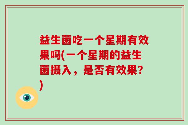 益生菌吃一个星期有效果吗(一个星期的益生菌摄入，是否有效果？)