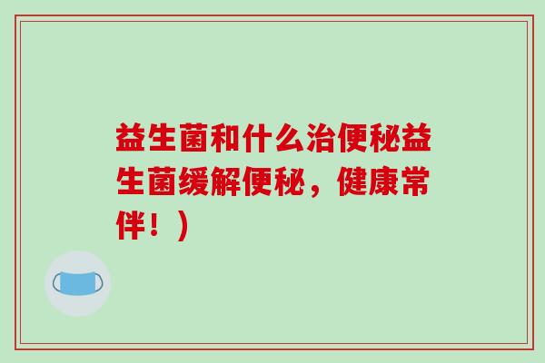 益生菌和什么治便秘益生菌缓解便秘，健康常伴！)