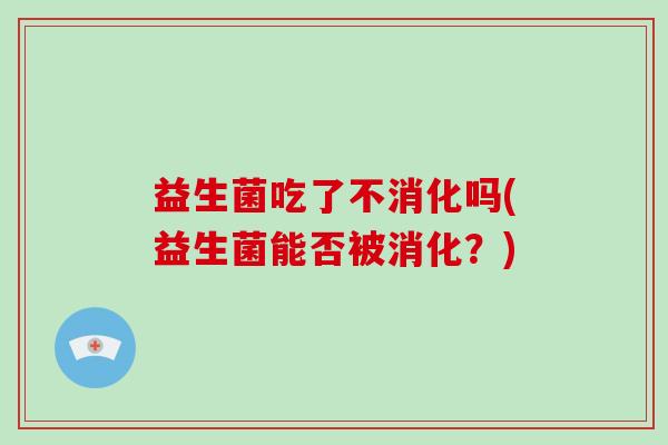 益生菌吃了不消化吗(益生菌能否被消化？)