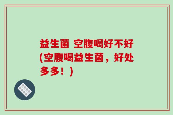 益生菌 空腹喝好不好(空腹喝益生菌，好处多多！)