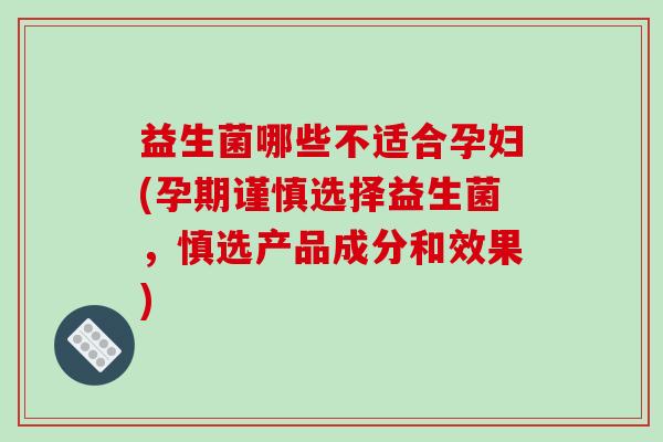 益生菌哪些不适合孕妇(孕期谨慎选择益生菌，慎选产品成分和效果)