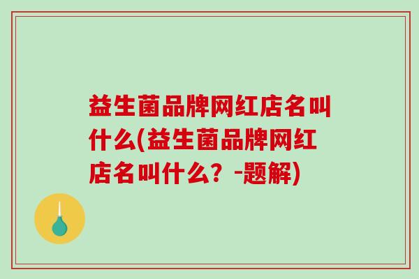 益生菌品牌网红店名叫什么(益生菌品牌网红店名叫什么？-题解)
