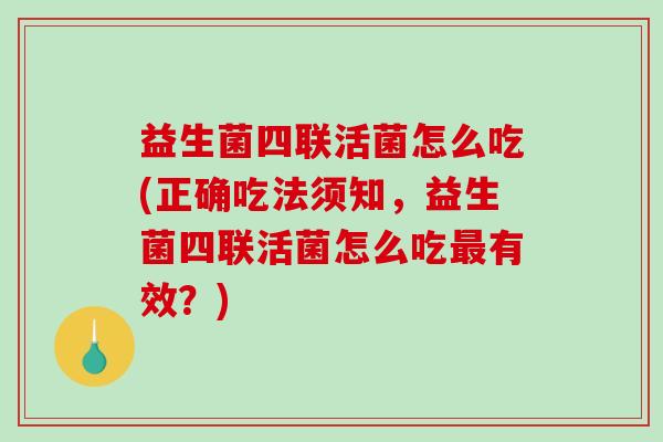 益生菌四联活菌怎么吃(正确吃法须知，益生菌四联活菌怎么吃最有效？)