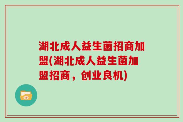 湖北成人益生菌招商加盟(湖北成人益生菌加盟招商，创业良机)