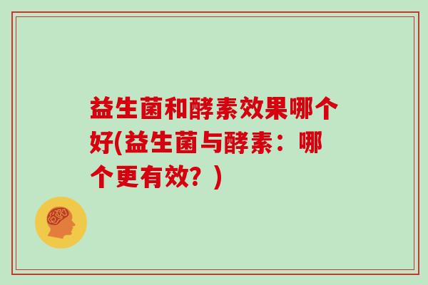 益生菌和酵素效果哪个好(益生菌与酵素：哪个更有效？)