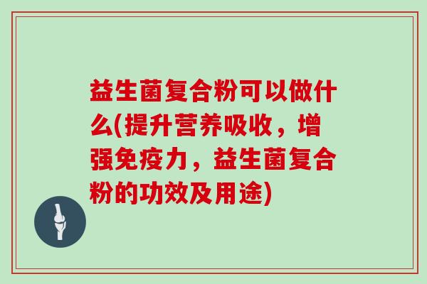 益生菌复合粉可以做什么(提升营养吸收，增强力，益生菌复合粉的功效及用途)